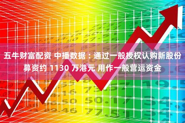 五牛财富配资 中播数据 : 通过一般授权认购新股份募资约 1130 万港元 用作一般营运资金