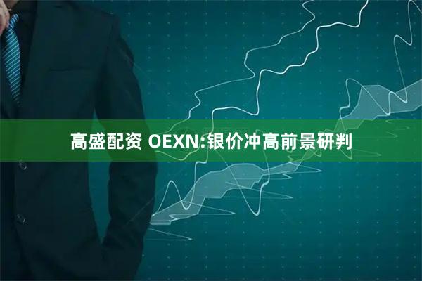 高盛配资 OEXN:银价冲高前景研判