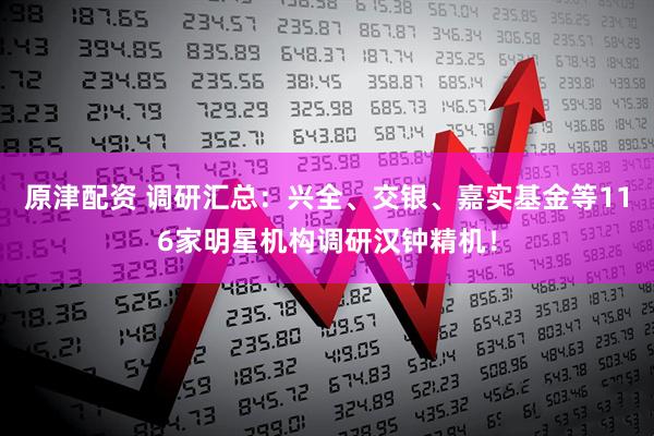 原津配资 调研汇总：兴全、交银、嘉实基金等116家明星机构调研汉钟精机！