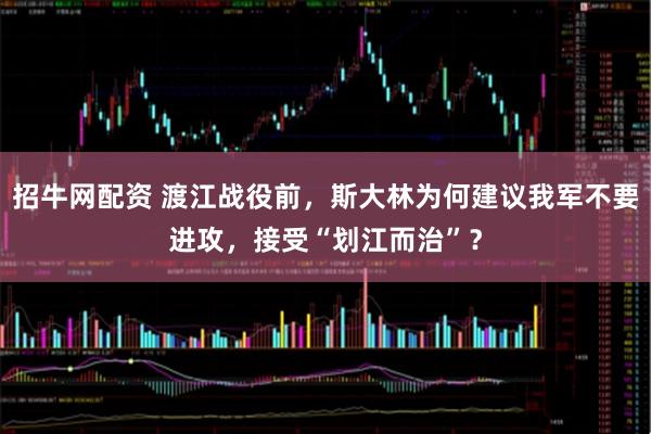 招牛网配资 渡江战役前，斯大林为何建议我军不要进攻，接受“划江而治”？