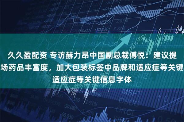 久久盈配资 专访赫力昂中国副总裁傅悦：建议提高OTC市场药品丰富度，加大包装标签中品牌和适应症等关键信息字体