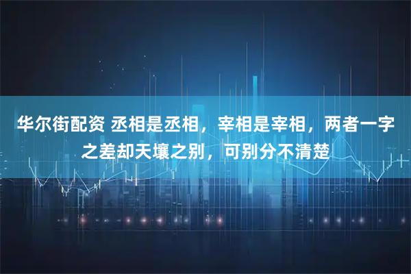 华尔街配资 丞相是丞相，宰相是宰相，两者一字之差却天壤之别，可别分不清楚