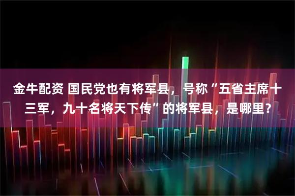 金牛配资 国民党也有将军县，号称“五省主席十三军，九十名将天下传”的将军县，是哪里？