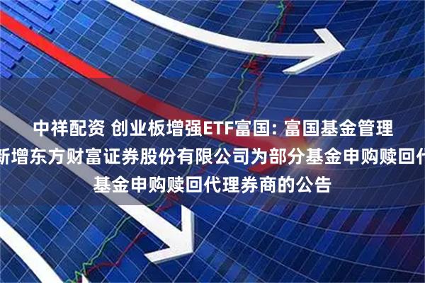 中祥配资 创业板增强ETF富国: 富国基金管理有限公司关于新增东方财富证券股份有限公司为部分基金申购赎回代理券商的公告
