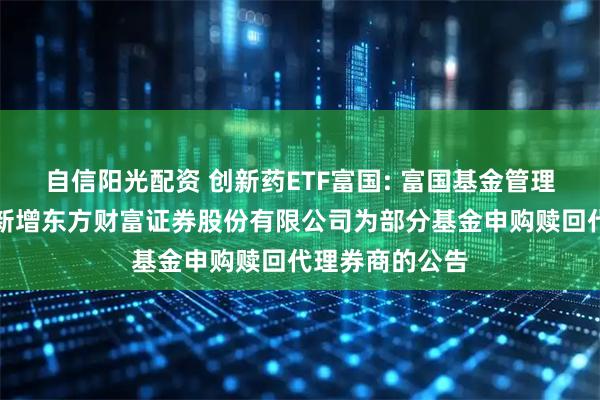 自信阳光配资 创新药ETF富国: 富国基金管理有限公司关于新增东方财富证券股份有限公司为部分基金申购赎回代理券商的公告