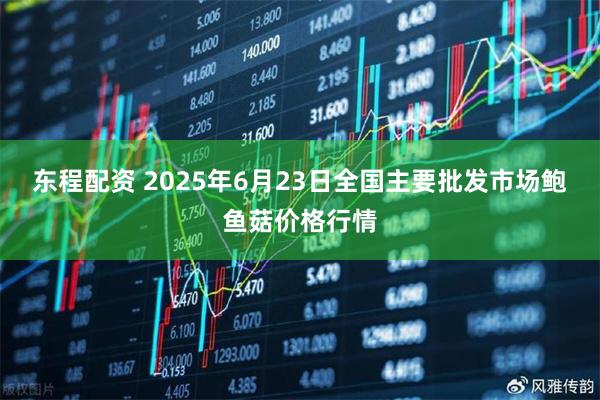 东程配资 2025年6月23日全国主要批发市场鲍鱼菇价格行情