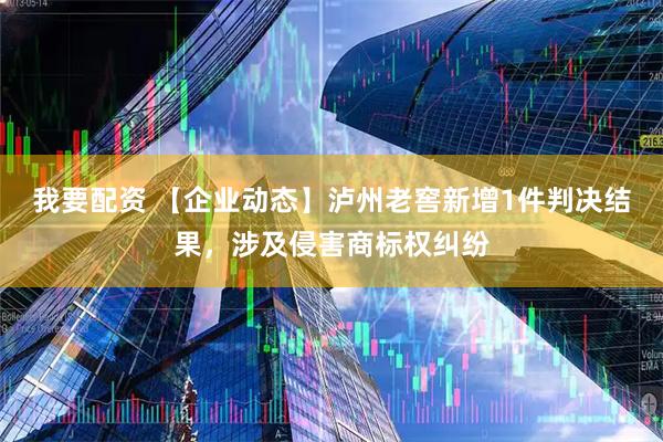 我要配资 【企业动态】泸州老窖新增1件判决结果，涉及侵害商标权纠纷
