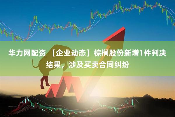 华力网配资 【企业动态】棕榈股份新增1件判决结果，涉及买卖合同纠纷