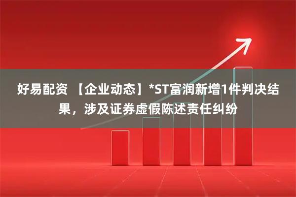 好易配资 【企业动态】*ST富润新增1件判决结果，涉及证券虚假陈述责任纠纷