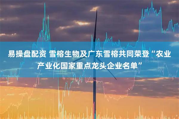 易操盘配资 雪榕生物及广东雪榕共同荣登“农业产业化国家重点龙头企业名单”