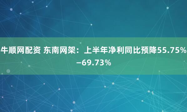 牛顺网配资 东南网架：上半年净利同比预降55.75%—69.73%