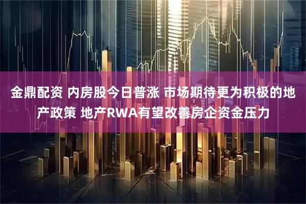 金鼎配资 内房股今日普涨 市场期待更为积极的地产政策 地产RWA有望改善房企资金压力