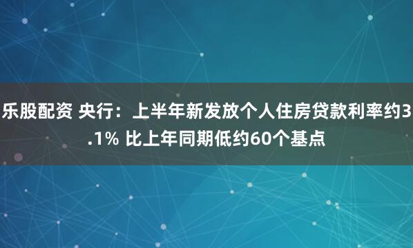 乐股配资 央行：上半年新发放个人住房贷款利率约3.1% 比上年同期低约60个基点