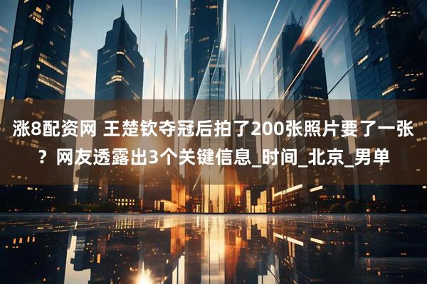 涨8配资网 王楚钦夺冠后拍了200张照片要了一张？网友透露出3个关键信息_时间_北京_男单