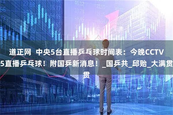 道正网  中央5台直播乒乓球时间表：今晚CCTV5直播乒乓球！附国乒新消息！_国乒共_邱贻_大满贯