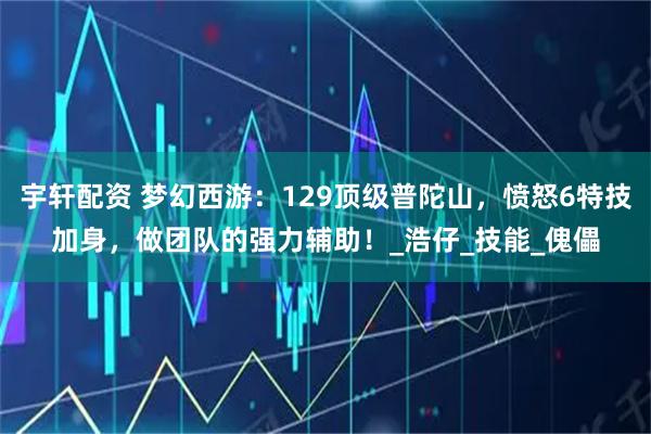 宇轩配资 梦幻西游：129顶级普陀山，愤怒6特技加身，做团队的强力辅助！_浩仔_技能_傀儡