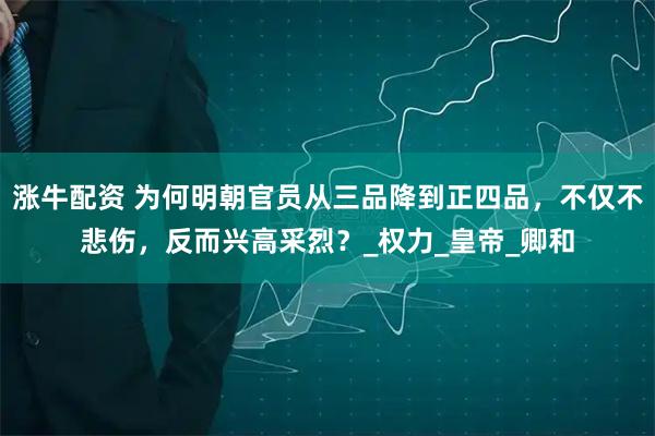涨牛配资 为何明朝官员从三品降到正四品，不仅不悲伤，反而兴高采烈？_权力_皇帝_卿和