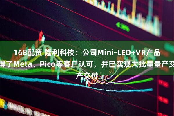 168配资 隆利科技：公司Mini-LED+VR产品获得了Meta、Pico等客户认可，并已实现大批量量产交付