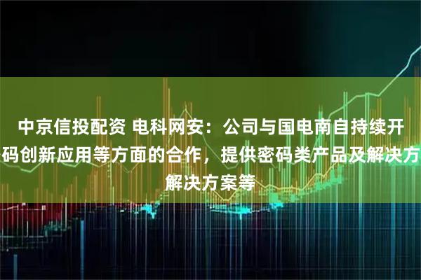 中京信投配资 电科网安：公司与国电南自持续开展密码创新应用等方面的合作，提供密码类产品及解决方案等