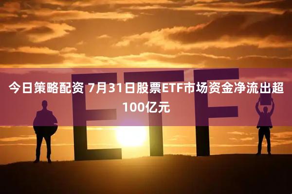 今日策略配资 7月31日股票ETF市场资金净流出超100亿元