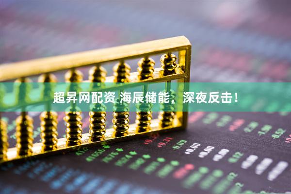 超昇网配资 海辰储能，深夜反击！