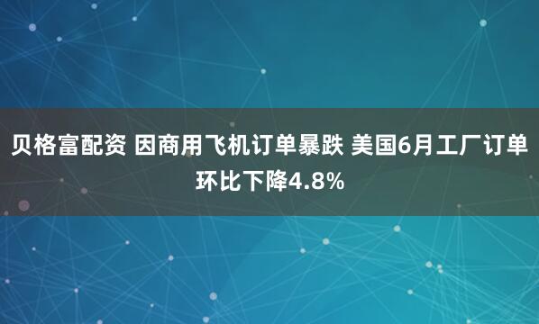 贝格富配资 因商用飞机订单暴跌 美国6月工厂订单环比下降4.8%