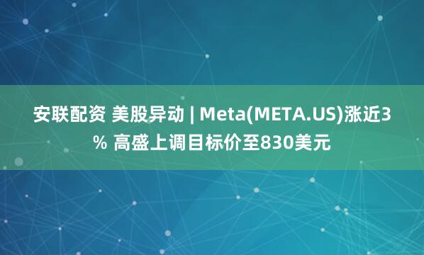 安联配资 美股异动 | Meta(META.US)涨近3% 高盛上调目标价至830美元