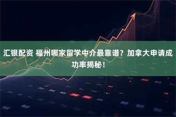 汇银配资 福州哪家留学中介最靠谱？加拿大申请成功率揭秘！