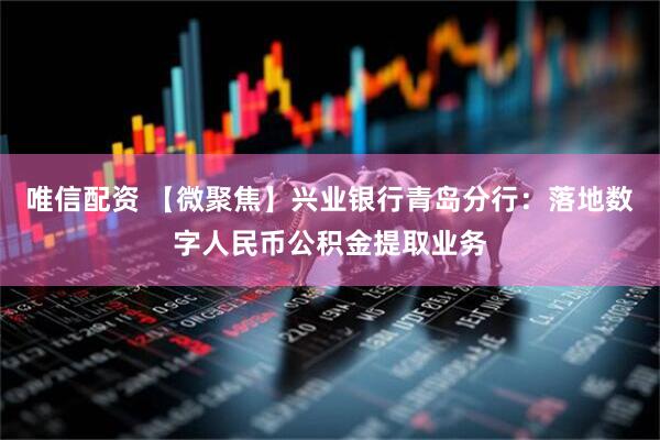 唯信配资 【微聚焦】兴业银行青岛分行：落地数字人民币公积金提取业务