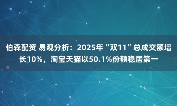 伯森配资 易观分析：2025年“双11”总成交额增长10%，淘宝天猫以50.1%份额稳居第一