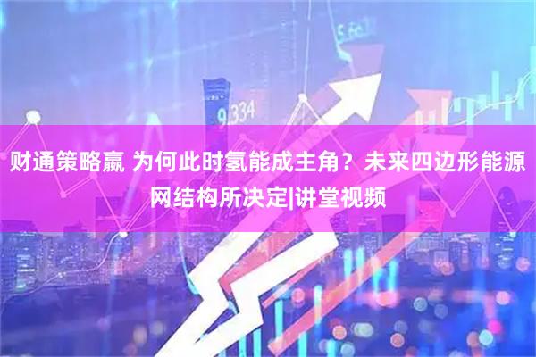 财通策略嬴 为何此时氢能成主角？未来四边形能源网结构所决定|讲堂视频